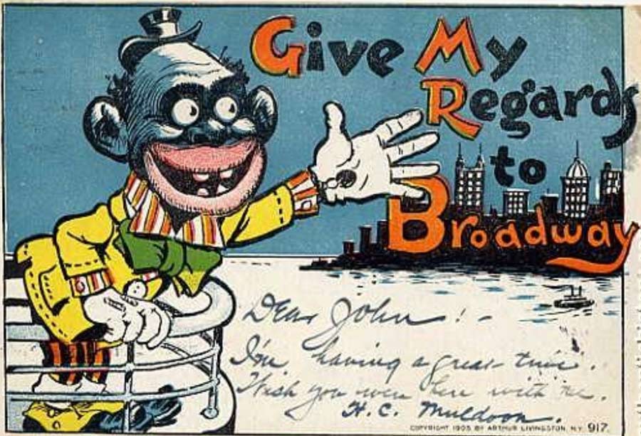 A postcard from 1905. Cartoon depicts a stereotypical caricature of a black-faced person gesturing to the New York City skyline from the back of a ship or ferry, with the caption being the title of the hit George M. Cohen song of 1904, "Give My Regards to Broadway".
